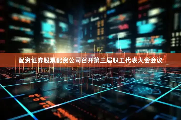 配资证券股票配资公司召开第三届职工代表大会会议