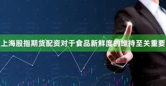 上海股指期货配资对于食品新鲜度的维持至关重要
