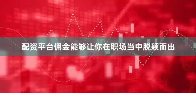 配资平台佣金能够让你在职场当中脱颖而出