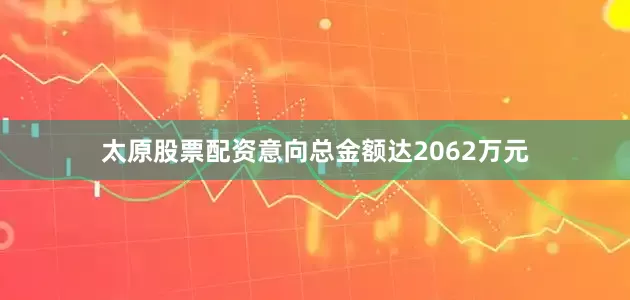 太原股票配资意向总金额达2062万元