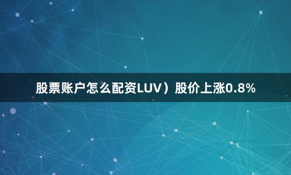 股票账户怎么配资LUV）股价上涨0.8%