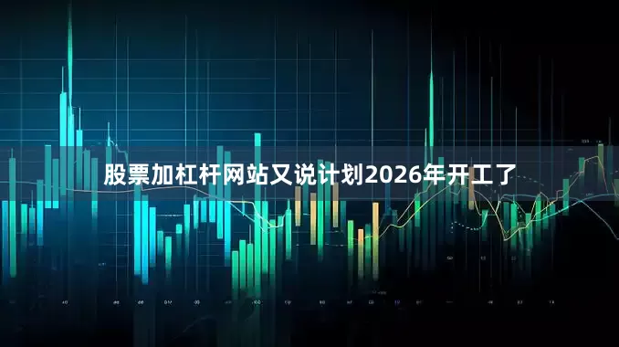 股票加杠杆网站又说计划2026年开工了