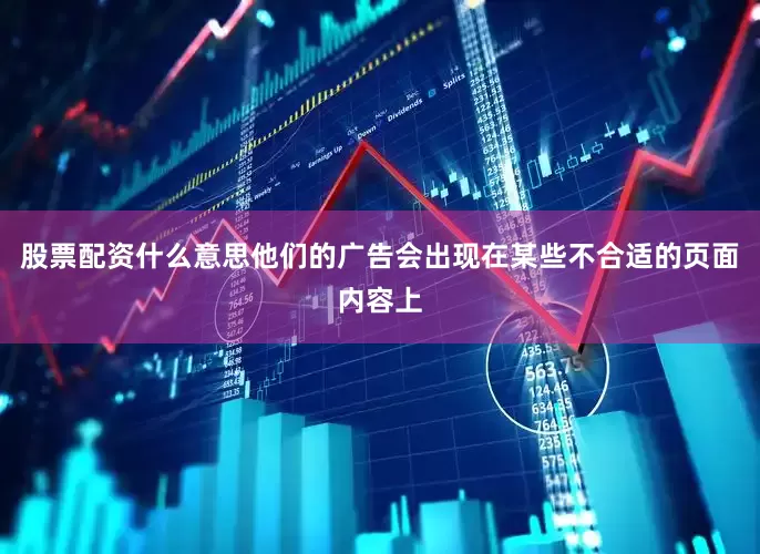 股票配资什么意思他们的广告会出现在某些不合适的页面内容上