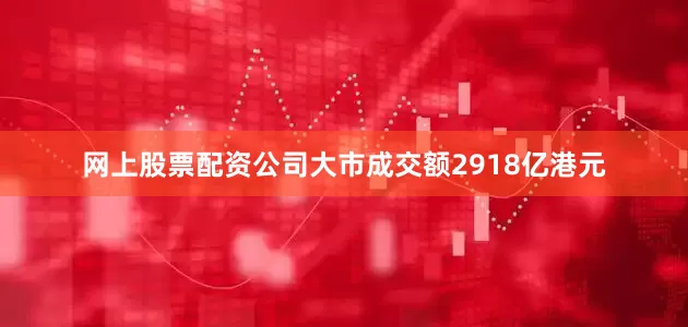 网上股票配资公司大市成交额2918亿港元