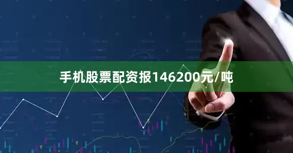 手机股票配资报146200元/吨
