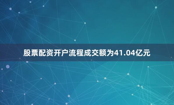 股票配资开户流程成交额为41.04亿元