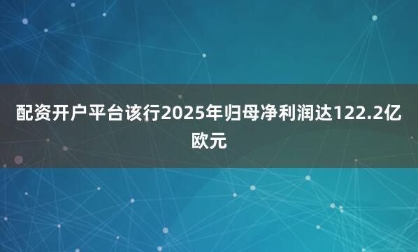 配资开户平台该行2025年归母净利润达122.2亿欧元