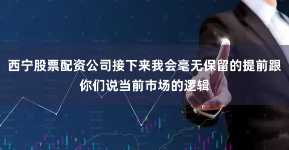 西宁股票配资公司接下来我会毫无保留的提前跟你们说当前市场的逻辑
