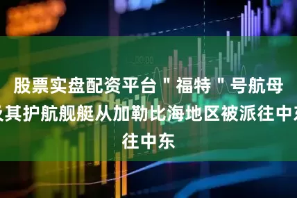 股票实盘配资平台＂福特＂号航母及其护航舰艇从加勒比海地区被派往中东