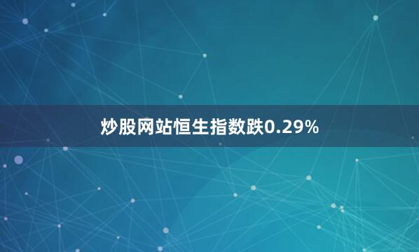 炒股网站恒生指数跌0.29%