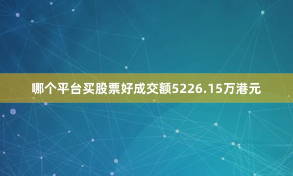 哪个平台买股票好成交额5226.15万港元