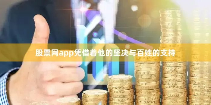 股票网app凭借着他的坚决与百姓的支持