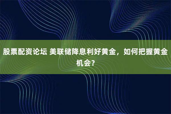 股票配资论坛 美联储降息利好黄金，如何把握黄金机会？