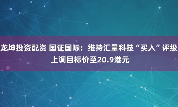 龙坤投资配资 国证国际：维持汇量科技“买入”评级 上调目标价至20.9港元