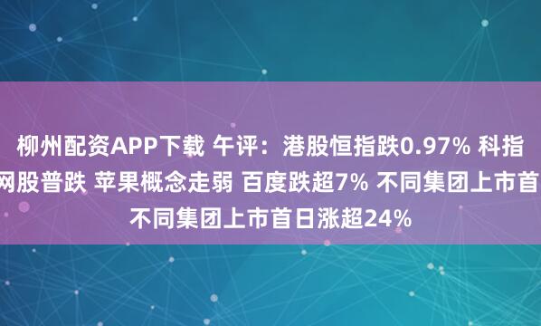 柳州配资APP下载 午评：港股恒指跌0.97% 科指跌2.2% 科网股普跌 苹果概念走弱 百度跌超7% 不同集团上市首日涨超24%