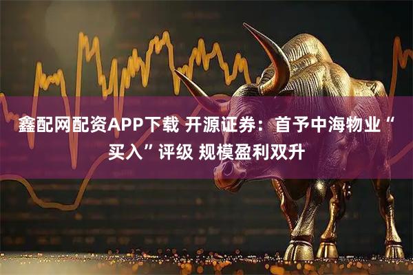 鑫配网配资APP下载 开源证券：首予中海物业“买入”评级 规模盈利双升