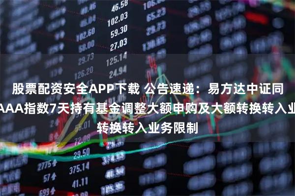 股票配资安全APP下载 公告速递：易方达中证同业存单AAA指数7天持有基金调整大额申购及大额转换转入业务限制