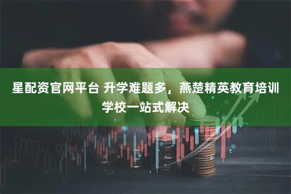 星配资官网平台 升学难题多，燕楚精英教育培训学校一站式解决