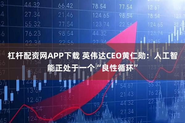 杠杆配资网APP下载 英伟达CEO黄仁勋：人工智能正处于一个“良性循环”