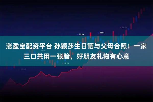 涨盈宝配资平台 孙颖莎生日晒与父母合照！一家三口共用一张脸，好朋友礼物有心意