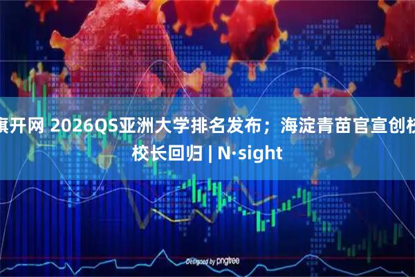 旗开网 2026QS亚洲大学排名发布；海淀青苗官宣创校校长回归 | N·sight