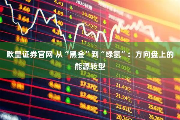 欧皇证券官网 从“黑金”到“绿氢”：方向盘上的能源转型