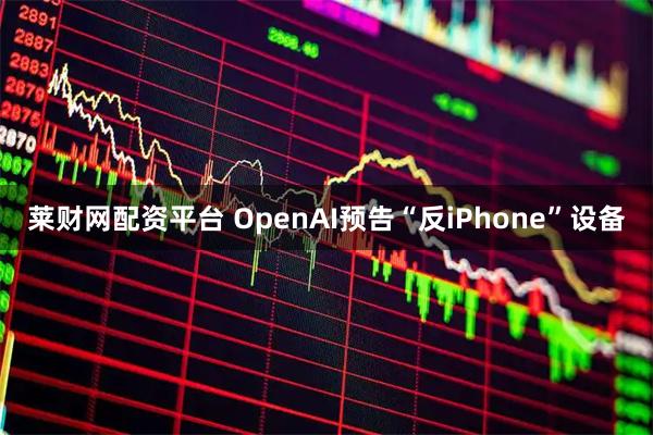 莱财网配资平台 OpenAI预告“反iPhone”设备