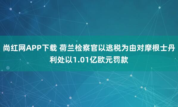 尚红网APP下载 荷兰检察官以逃税为由对摩根士丹利处以1.01亿欧元罚款