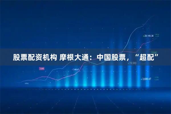 股票配资机构 摩根大通：中国股票，“超配”