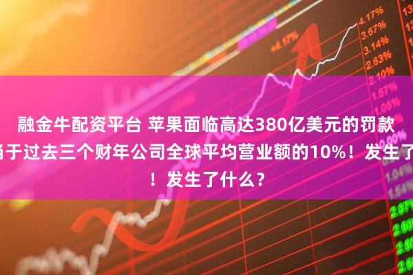 融金牛配资平台 苹果面临高达380亿美元的罚款，相当于过去三个财年公司全球平均营业额的10%！发生了什么？