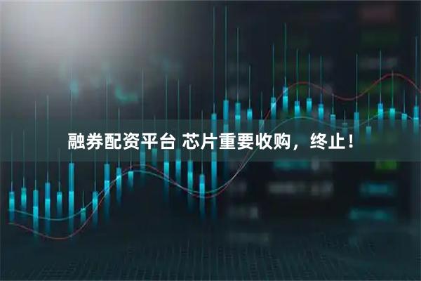 融券配资平台 芯片重要收购，终止！