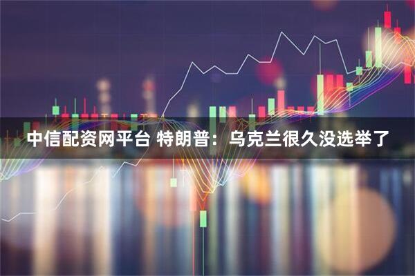 中信配资网平台 特朗普：乌克兰很久没选举了