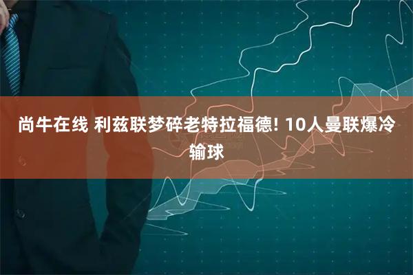 尚牛在线 利兹联梦碎老特拉福德! 10人曼联爆冷输球