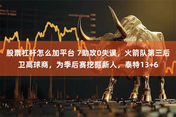 股票杠杆怎么加平台 7助攻0失误，火箭队第三后卫高球商，为季后赛挖掘新人，泰特13+6