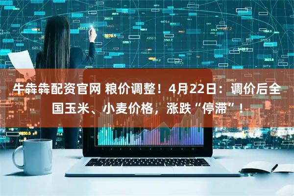 牛犇犇配资官网 粮价调整！4月22日：调价后全国玉米、小麦价格，涨跌“停滞”！