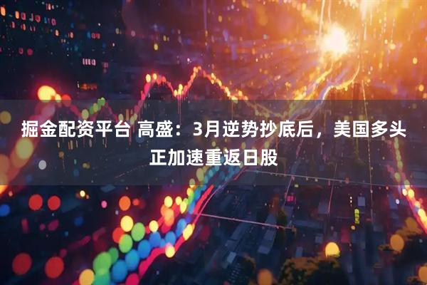 掘金配资平台 高盛：3月逆势抄底后，美国多头正加速重返日股