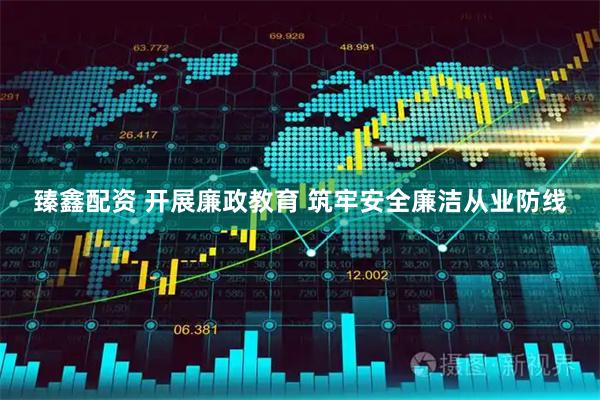 臻鑫配资 开展廉政教育 筑牢安全廉洁从业防线