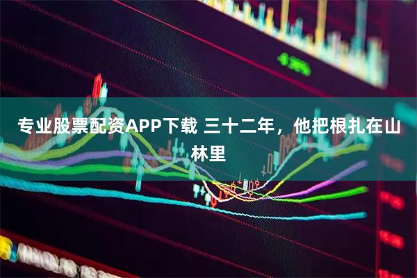 专业股票配资APP下载 三十二年，他把根扎在山林里
