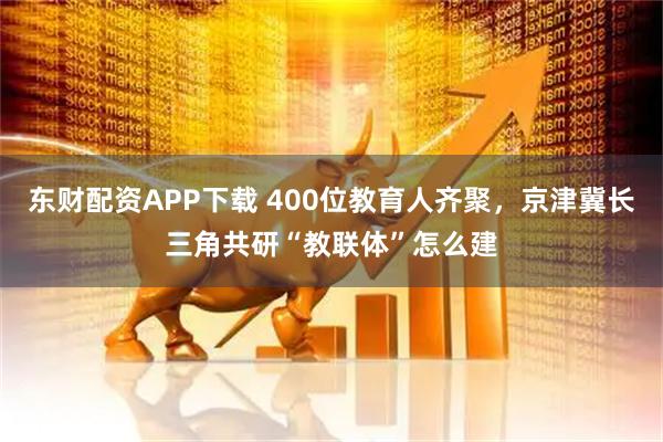 东财配资APP下载 400位教育人齐聚，京津冀长三角共研“教联体”怎么建