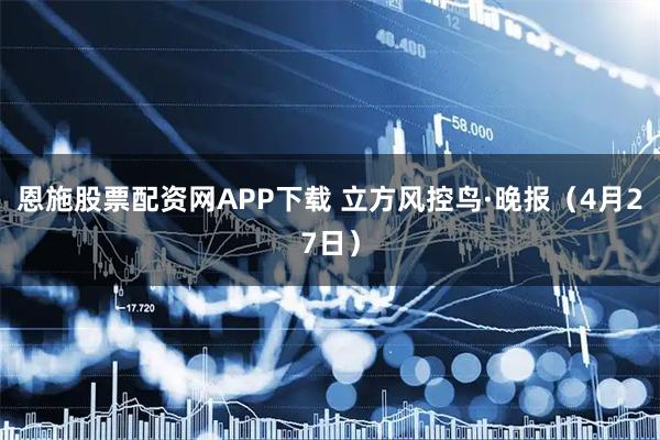 恩施股票配资网APP下载 立方风控鸟·晚报（4月27日）