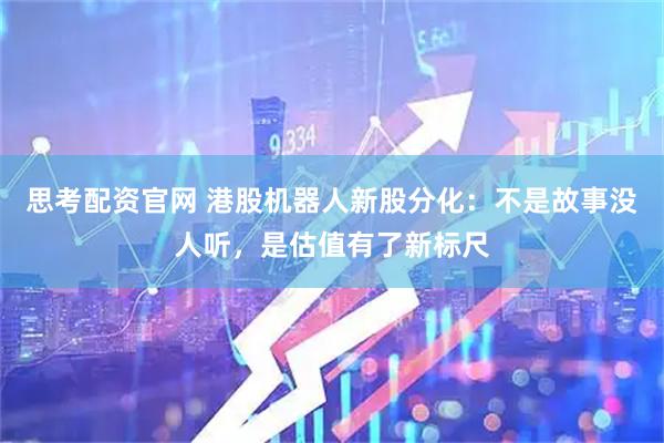 思考配资官网 港股机器人新股分化：不是故事没人听，是估值有了新标尺