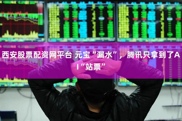 西安股票配资网平台 元宝“漏水”，腾讯只拿到了AI“站票”