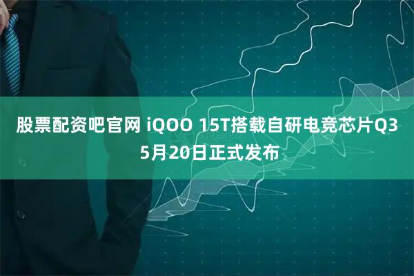 股票配资吧官网 iQOO 15T搭载自研电竞芯片Q3 5月20日正式发布