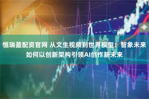 恒瑞盈配资官网 从文生视频到世界模型：智象未来如何以创新架构引领AI创作新未来