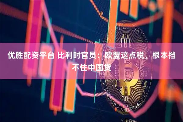 优胜配资平台 比利时官员：欧盟这点税，根本挡不住中国货