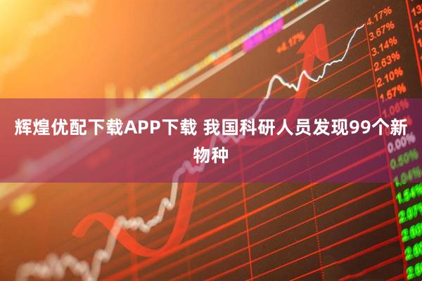 辉煌优配下载APP下载 我国科研人员发现99个新物种