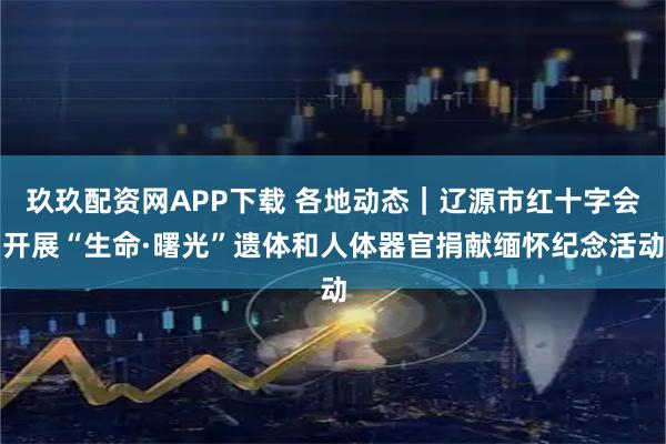 玖玖配资网APP下载 各地动态｜辽源市红十字会开展“生命·曙光”遗体和人体器官捐献缅怀纪念活动