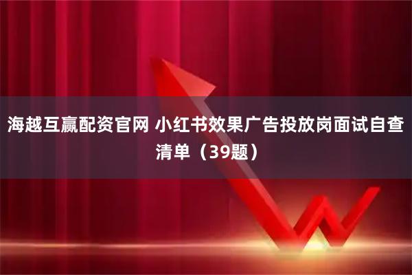 海越互赢配资官网 小红书效果广告投放岗面试自查清单（39题）