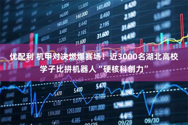 优配利 机甲对决燃爆赛场！近3000名湖北高校学子比拼机器人“硬核科创力”