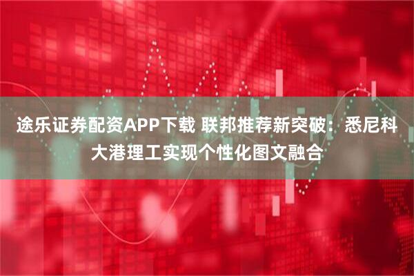 途乐证券配资APP下载 联邦推荐新突破：悉尼科大港理工实现个性化图文融合